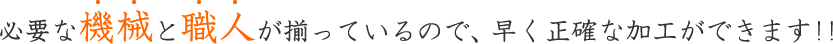 必要な機械と職人が揃っているので、早く正確な加工ができます！！